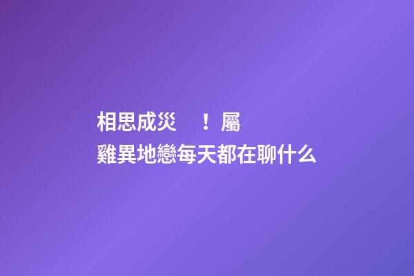 相思成災！屬雞異地戀每天都在聊什么